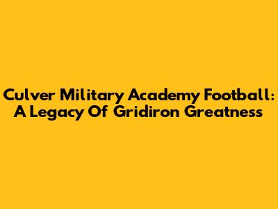 Culver Military Academy Football: A Legacy Of Gridiron Greatness