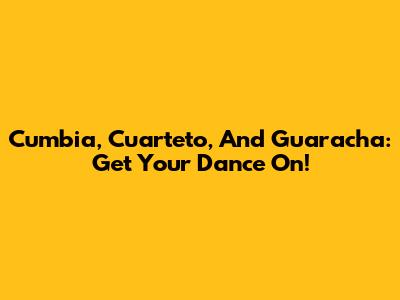 Cumbia, Cuarteto, And Guaracha: Get Your Dance On!