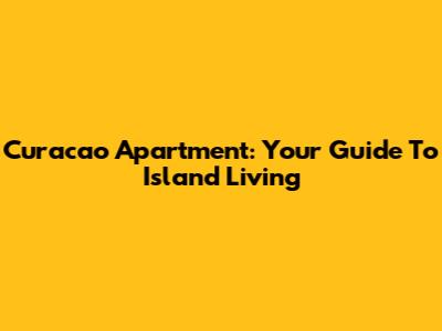 Curacao Apartment: Your Guide To Island Living