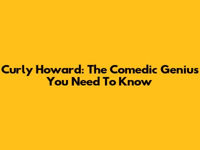 Curly Howard: The Comedic Genius You Need To Know