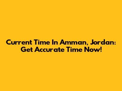 Current Time In Amman, Jordan: Get Accurate Time Now!