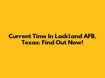 Current Time In Lackland AFB, Texas: Find Out Now!