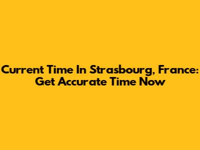 Current Time In Strasbourg, France: Get Accurate Time Now