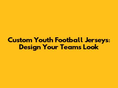 Custom Youth Football Jerseys: Design Your Team's Look