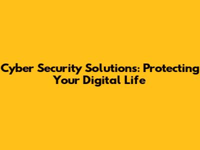 Cyber Security Solutions: Protecting Your Digital Life