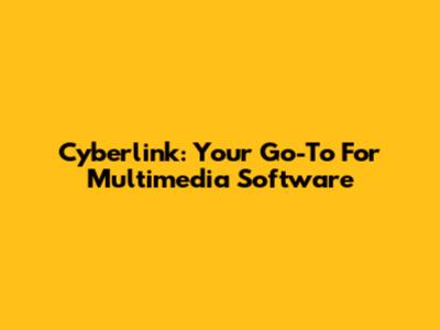 Cyberlink: Your Go-To For Multimedia Software