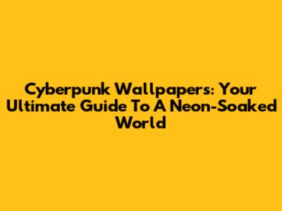 Cyberpunk Wallpapers: Your Ultimate Guide To A Neon-Soaked World