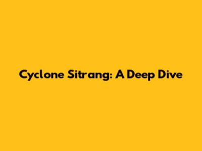 Cyclone Sitrang: A Deep Dive