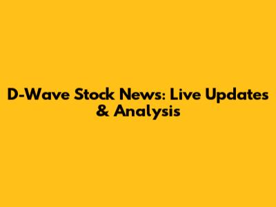 D-Wave Stock News: Live Updates & Analysis