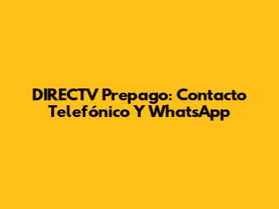 DIRECTV Prepago: Contacto Telefónico Y WhatsApp
