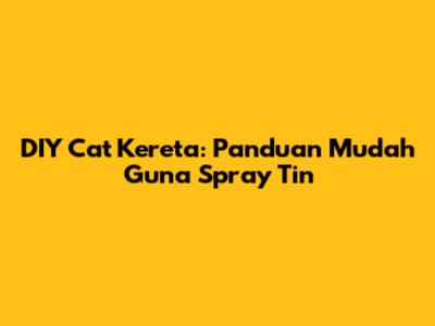 DIY Cat Kereta: Panduan Mudah Guna Spray Tin