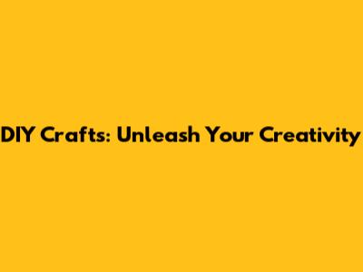 DIY Crafts: Unleash Your Creativity