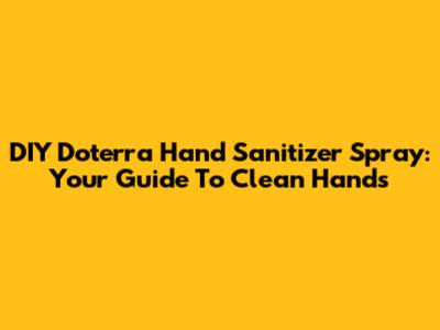 DIY Doterra Hand Sanitizer Spray: Your Guide To Clean Hands