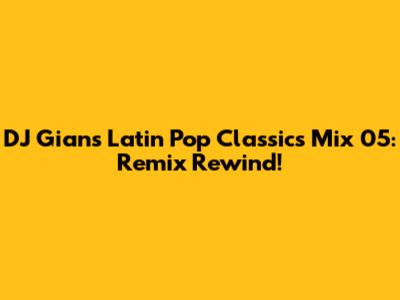 DJ Gian's Latin Pop Classics Mix 05: Remix Rewind!