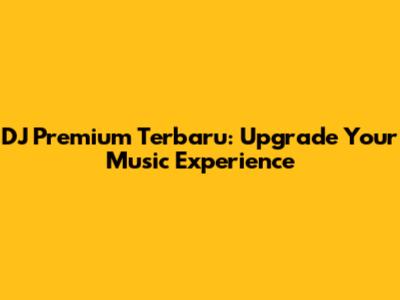 DJ Premium Terbaru: Upgrade Your Music Experience