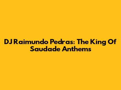 DJ Raimundo Pedras: The King Of 'Saudade' Anthems