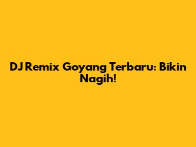 DJ Remix Goyang Terbaru: Bikin Nagih!