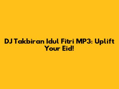 DJ Takbiran Idul Fitri MP3: Uplift Your Eid!