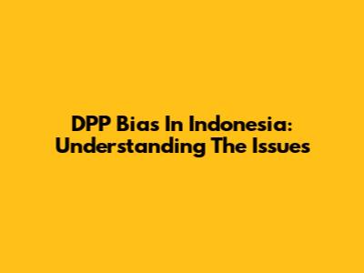 DPP Bias In Indonesia: Understanding The Issues