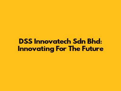 DSS Innovatech Sdn Bhd: Innovating For The Future