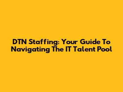 DTN Staffing: Your Guide To Navigating The IT Talent Pool