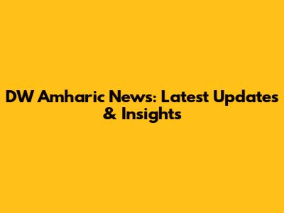 DW Amharic News: Latest Updates & Insights
