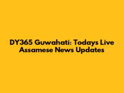 DY365 Guwahati: Today's Live Assamese News Updates