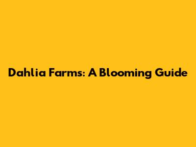 Dahlia Farms: A Blooming Guide