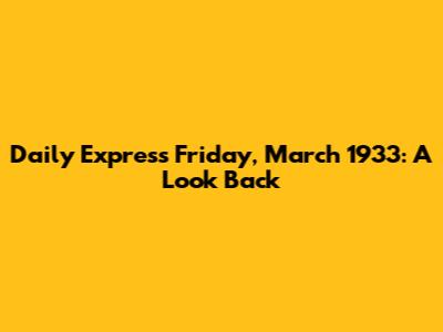 Daily Express Friday, March 1933: A Look Back