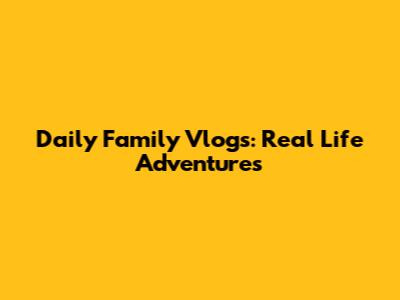 Daily Family Vlogs: Real Life Adventures