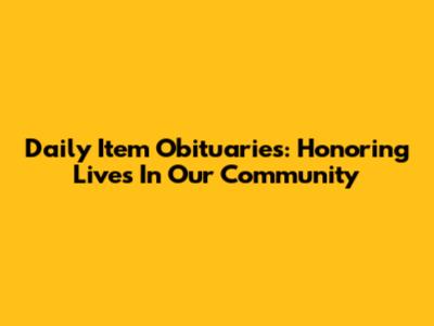 Daily Item Obituaries: Honoring Lives In Our Community