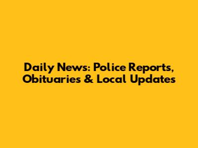 Daily News: Police Reports, Obituaries & Local Updates