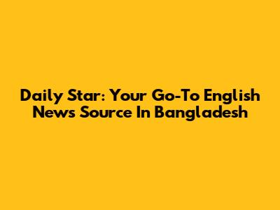 Daily Star: Your Go-To English News Source In Bangladesh