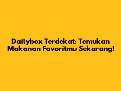 Dailybox Terdekat: Temukan Makanan Favoritmu Sekarang!
