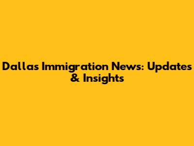 Dallas Immigration News: Updates & Insights