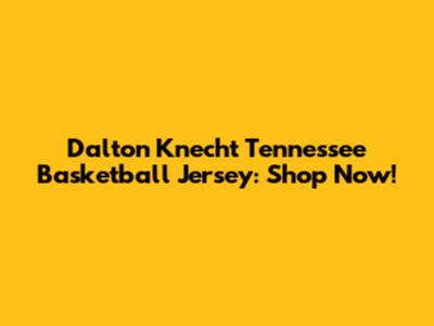 Dalton Knecht Tennessee Basketball Jersey: Shop Now!