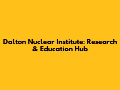 Dalton Nuclear Institute: Research & Education Hub