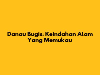 Danau Bugis: Keindahan Alam Yang Memukau