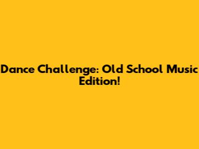 Dance Challenge: Old School Music Edition!