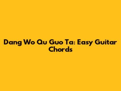 Dang Wo Qu Guo Ta: Easy Guitar Chords