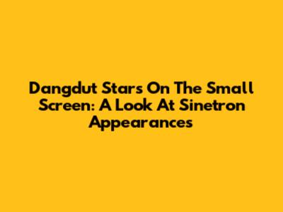 Dangdut Stars On The Small Screen: A Look At Sinetron Appearances