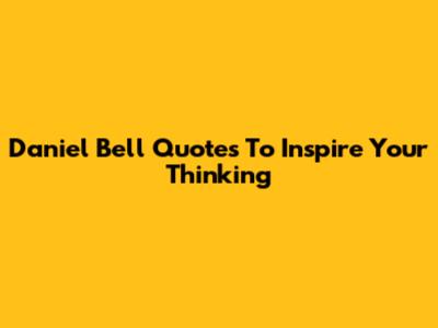 Daniel Bell Quotes To Inspire Your Thinking