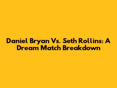 Daniel Bryan Vs. Seth Rollins: A Dream Match Breakdown