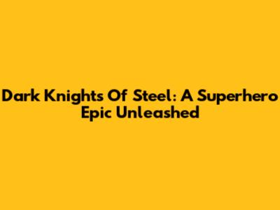Dark Knights Of Steel: A Superhero Epic Unleashed