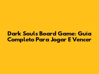Dark Souls Board Game: Guia Completo Para Jogar E Vencer