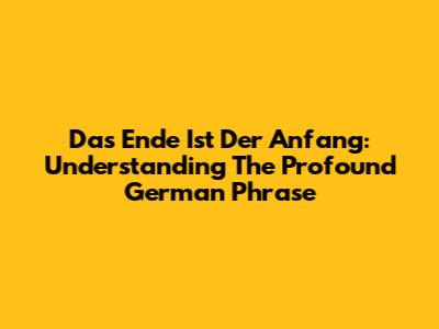 Das Ende Ist Der Anfang: Understanding The Profound German Phrase