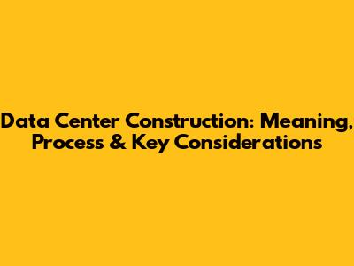 Data Center Construction: Meaning, Process & Key Considerations