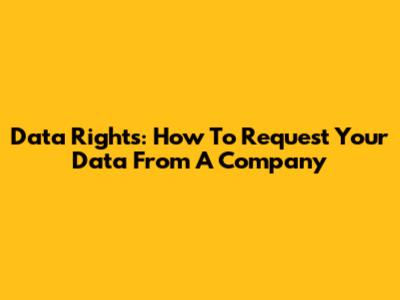 Data Rights: How To Request Your Data From A Company