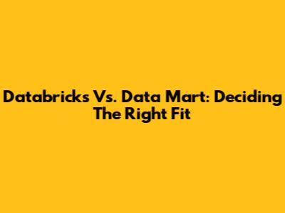 Databricks Vs. Data Mart: Deciding The Right Fit