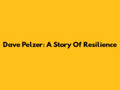 Dave Pelzer: A Story Of Resilience